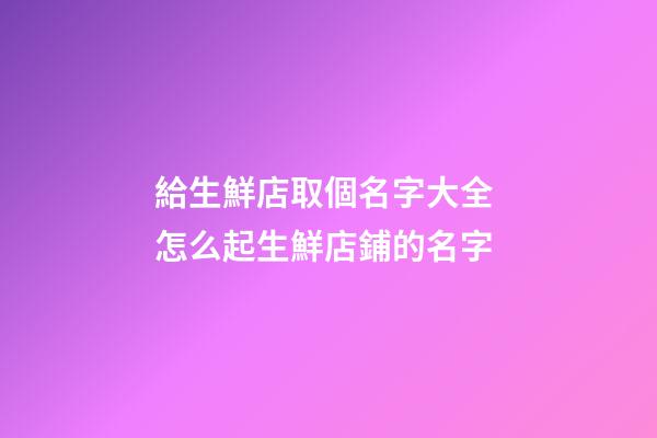給生鮮店取個名字大全 怎么起生鮮店鋪的名字-第1張-店鋪起名-玄機(jī)派